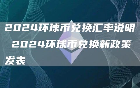 2024环球币兑换汇率说明 2024环球币兑换新政策发表